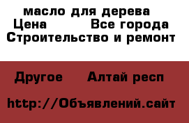 масло для дерева › Цена ­ 200 - Все города Строительство и ремонт » Другое   . Алтай респ.